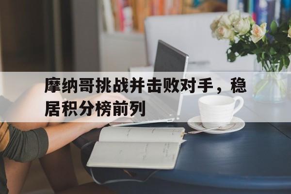 摩纳哥挑战并击败对手，稳居积分榜前列的简单介绍