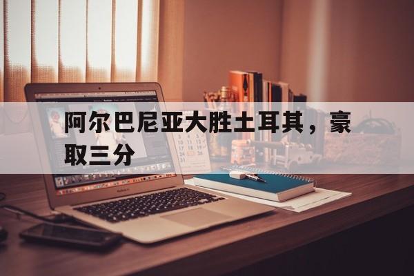 包含阿尔巴尼亚大胜土耳其，豪取三分的词条