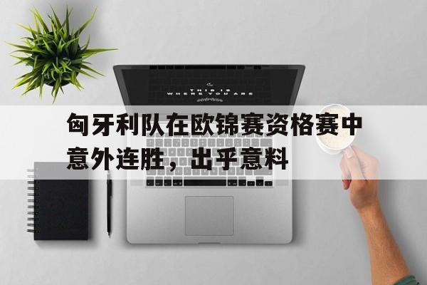 匈牙利队在欧锦赛资格赛中意外连胜，出乎意料的简单介绍