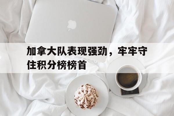 加拿大队表现强劲，牢牢守住积分榜榜首的简单介绍