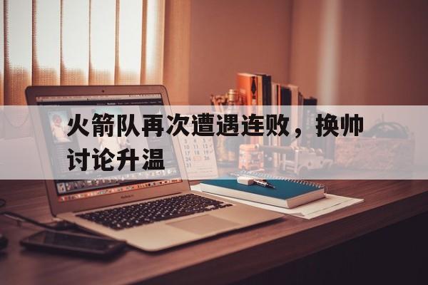 火箭队再次遭遇连败，换帅讨论升温的简单介绍