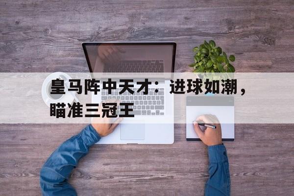 包含皇马阵中天才：进球如潮，瞄准三冠王的词条