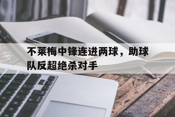 不莱梅中锋连进两球，助球队反超绝杀对手的简单介绍