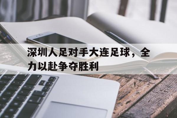深圳人足对手大连足球，全力以赴争夺胜利的简单介绍