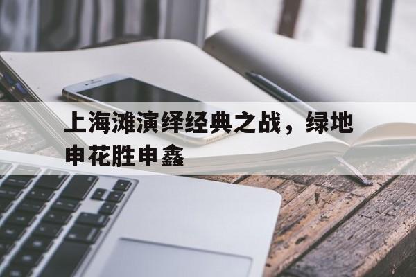 包含上海滩演绎经典之战，绿地申花胜申鑫的词条