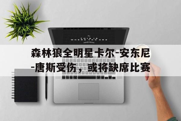 包含森林狼全明星卡尔-安东尼-唐斯受伤，或将缺席比赛的词条
