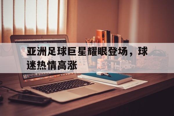 包含亚洲足球巨星耀眼登场，球迷热情高涨的词条