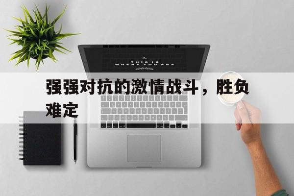 关于强强对抗的激情战斗，胜负难定的信息