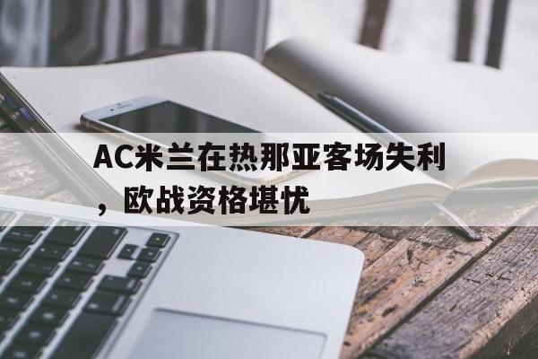 关于AC米兰在热那亚客场失利，欧战资格堪忧的信息