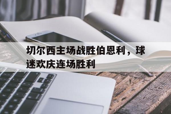 切尔西主场战胜伯恩利，球迷欢庆连场胜利的简单介绍