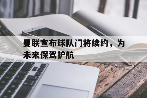曼联宣布球队门将续约，为未来保驾护航