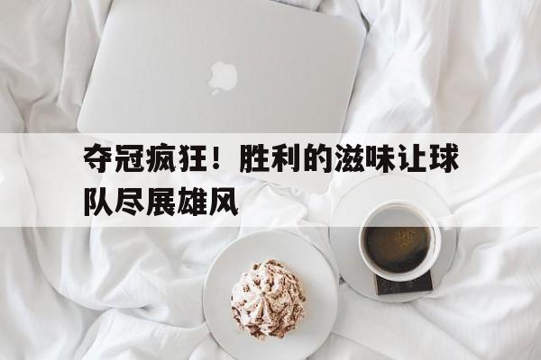 夺冠疯狂！胜利的滋味让球队尽展雄风的简单介绍