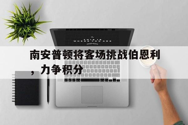 南安普顿将客场挑战伯恩利，力争积分的简单介绍