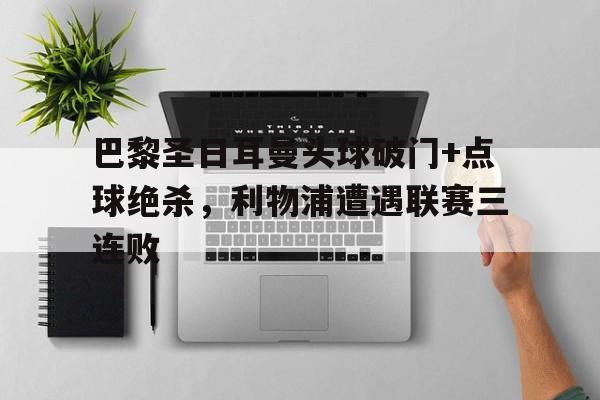 巴黎圣日耳曼头球破门+点球绝杀，利物浦遭遇联赛三连败