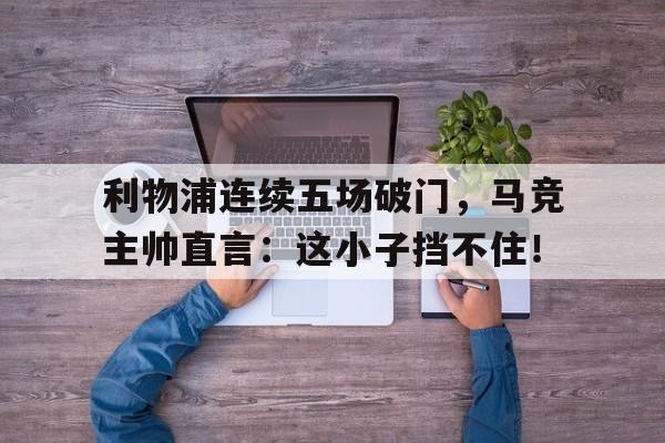 利物浦连续五场破门，马竞主帅直言：这小子挡不住！