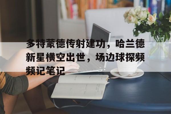 多特蒙德传射建功，哈兰德新星横空出世，场边球探频频记笔记