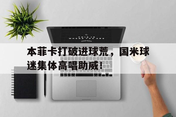 本菲卡打破进球荒，国米球迷集体高唱助威！国米对本菲卡预测