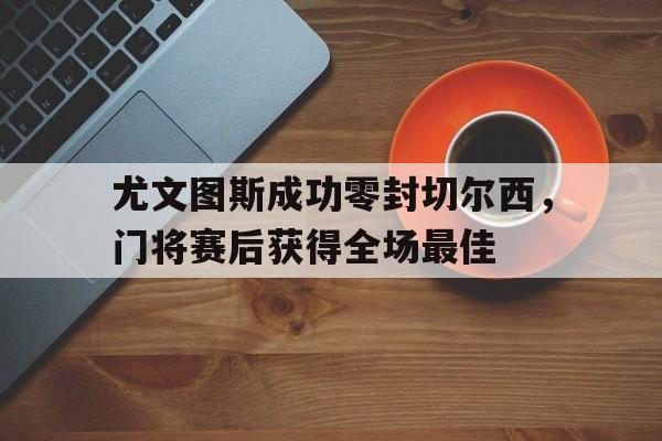尤文图斯成功零封切尔西，门将赛后获得全场最佳尤文图斯对切尔西直播