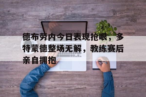 德布劳内今日表现抢眼，多特蒙德整场无解，教练赛后亲自拥抱