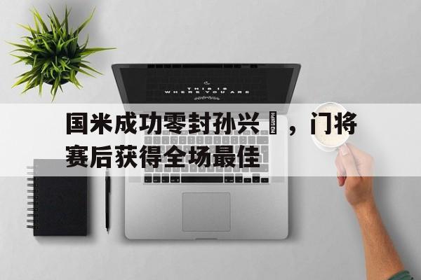 国米成功零封孙兴慜，门将赛后获得全场最佳穿越到美国当寻宝狂魔