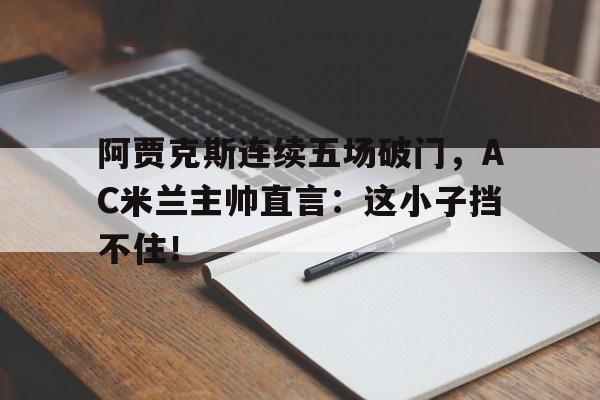 阿贾克斯连续五场破门，AC米兰主帅直言：这小子挡不住！
