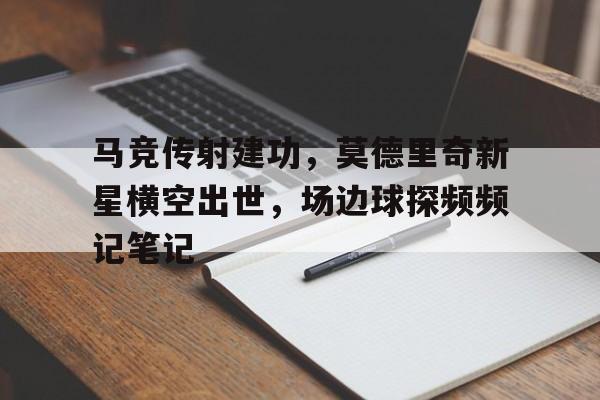 马竞传射建功，莫德里奇新星横空出世，场边球探频频记笔记